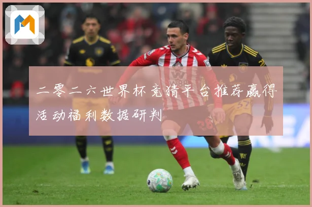 二零二六世界杯竞猜平台推荐赢得活动福利数据研判