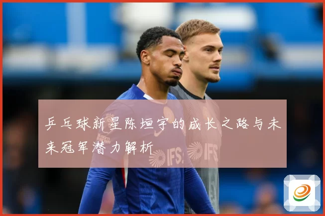 乒乓球新星陈垣宇的成长之路与未来冠军潜力解析