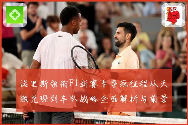 诺里斯领衔F1新赛季争冠征程从天赋兑现到车队战略全面解析与前景展望