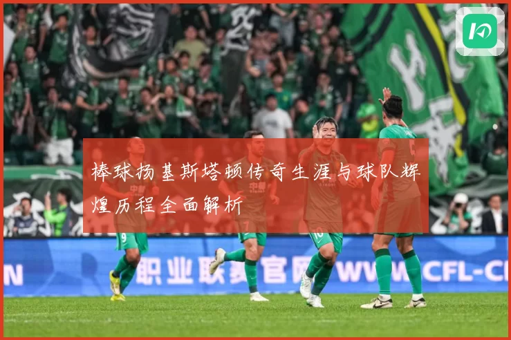 棒球扬基斯塔顿传奇生涯与球队辉煌历程全面解析