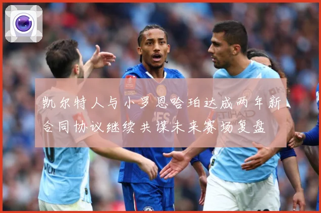 凯尔特人与小罗恩哈珀达成两年新合同协议继续共谋未来赛场复盘