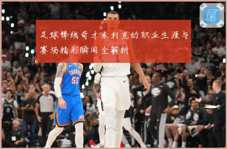 足球锋线奇才米利克的职业生涯与赛场精彩瞬间全解析