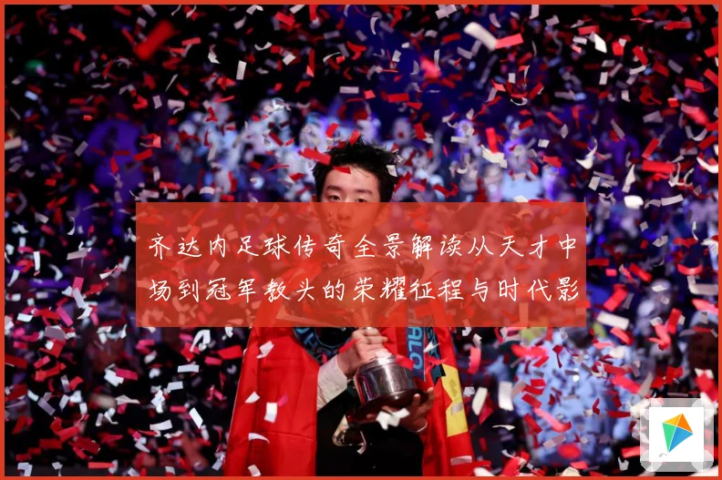齐达内足球传奇全景解读从天才中场到冠军教头的荣耀征程与时代影响