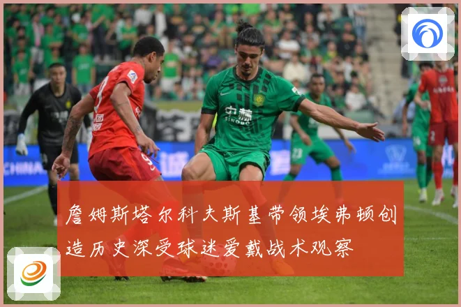 詹姆斯塔尔科夫斯基带领埃弗顿创造历史深受球迷爱戴战术观察