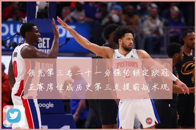 领先第三名二十一分强势锁定欧冠正赛席位成历史第三支提前战术观察