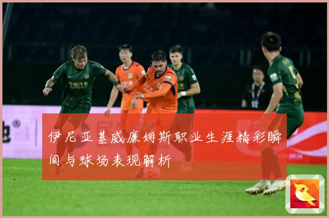 伊尼亚基威廉姆斯职业生涯精彩瞬间与球场表现解析