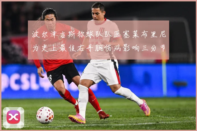 波尔津吉斯称球队队医塞莱布里尼为史上最佳右手腕伤病影响三分节赛场复盘