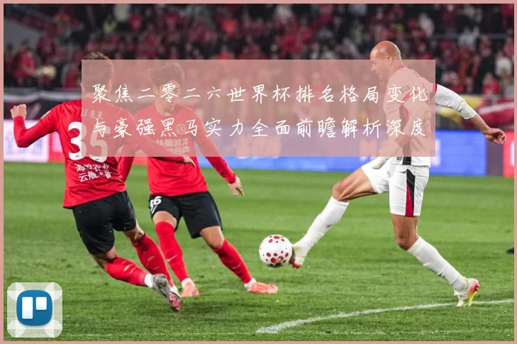 聚焦二零二六世界杯排名格局变化与豪强黑马实力全面前瞻解析深度数据研判