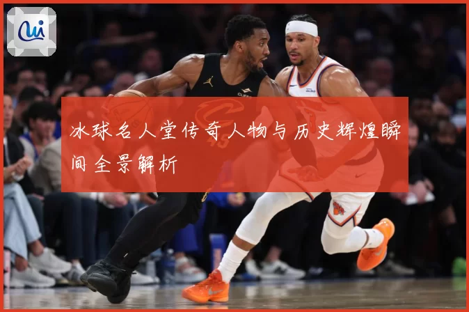 冰球名人堂传奇人物与历史辉煌瞬间全景解析
