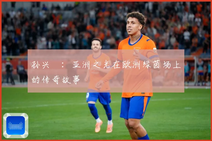 孙兴慜：亚洲之光在欧洲绿茵场上的传奇故事