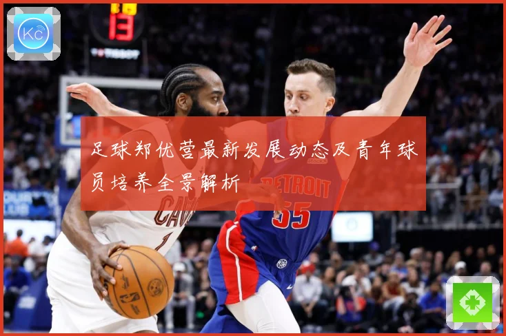 足球郑优营最新发展动态及青年球员培养全景解析