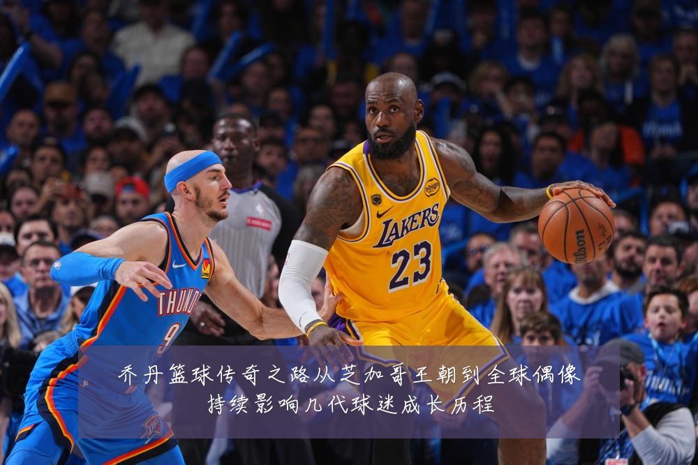 乔丹篮球传奇之路从芝加哥王朝到全球偶像持续影响几代球迷成长历程