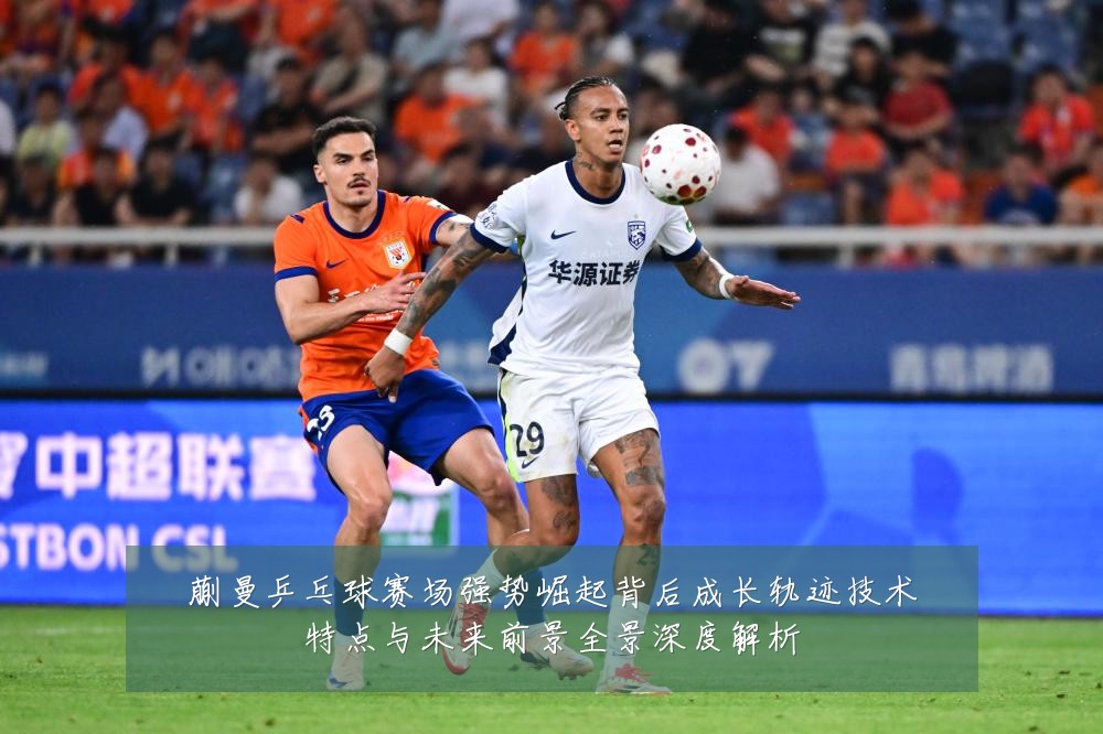蒯曼乒乓球赛场强势崛起背后成长轨迹技术特点与未来前景全景深度解析